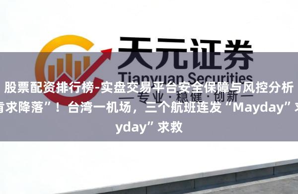 股票配资排行榜-实盘交易平台安全保障与风控分析 “肯求降落”！台湾一机场，三个航班连发“Mayday”求救