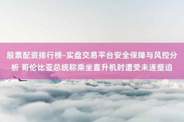 股票配资排行榜-实盘交易平台安全保障与风控分析 哥伦比亚总统称乘坐直升机时遭受未遂蹙迫