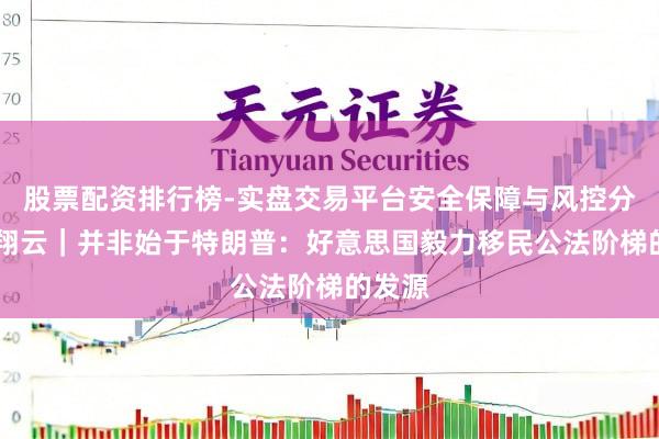 股票配资排行榜-实盘交易平台安全保障与风控分析 许翔云｜并非始于特朗普：好意思国毅力移民公法阶梯的发源