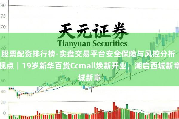 股票配资排行榜-实盘交易平台安全保障与风控分析 视点｜19岁新华百货Ccmall焕新开业，潮启西城新章