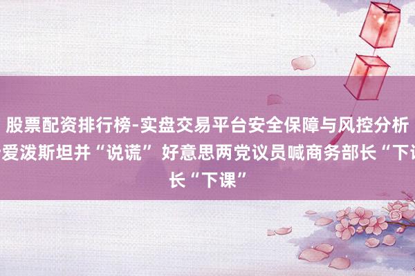 股票配资排行榜-实盘交易平台安全保障与风控分析 涉爱泼斯坦并“说谎” 好意思两党议员喊商务部长“下课”