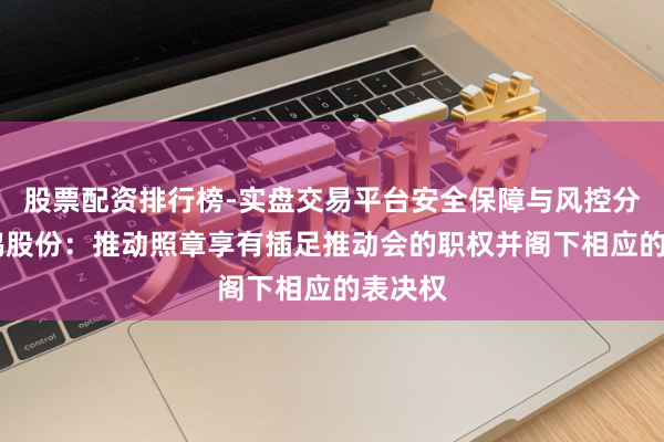 股票配资排行榜-实盘交易平台安全保障与风控分析 海鸥股份：推动照章享有插足推动会的职权并阁下相应的表决权