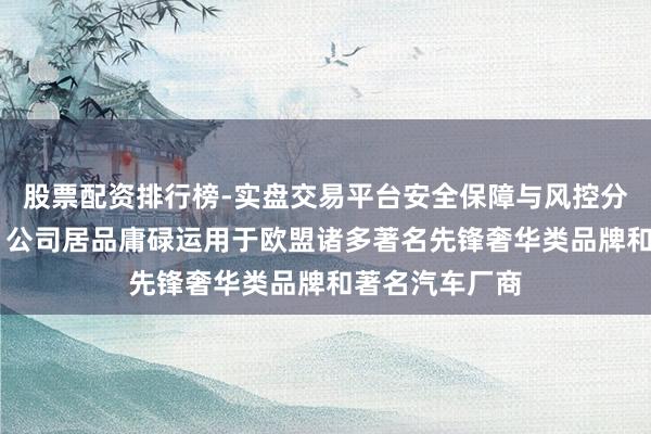 股票配资排行榜-实盘交易平台安全保障与风控分析 上工申贝：公司居品庸碌运用于欧盟诸多著名先锋奢华类品牌和著名汽车厂商