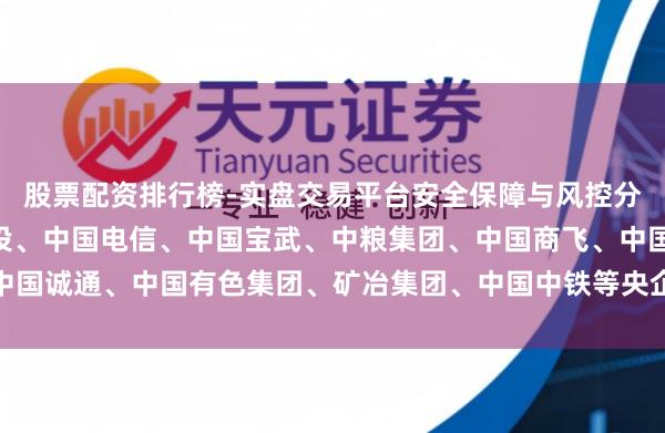 股票配资排行榜-实盘交易平台安全保障与风控分析 中核集团、国度电投、中国电信、中国宝武、中粮集团、中国商飞、中国诚通、中国有色集团、矿冶集团、中国中铁等央企党委（党组）通告叙职