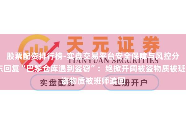 股票配资排行榜-实盘交易平台安全保障与风控分析 京东回复“巴黎仓库遇到盗窃”：绝掀开阔被盗物质被班师追回