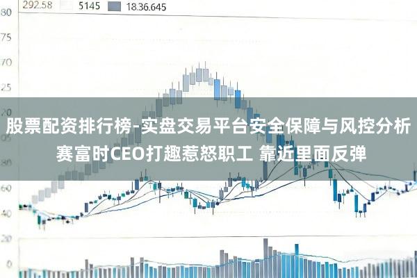 股票配资排行榜-实盘交易平台安全保障与风控分析 赛富时CEO打趣惹怒职工 靠近里面反弹