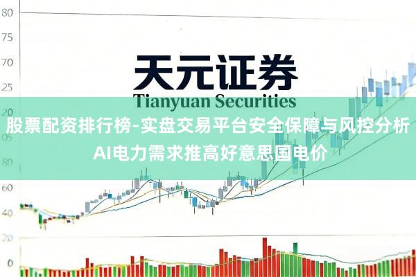 股票配资排行榜-实盘交易平台安全保障与风控分析 AI电力需求推高好意思国电价