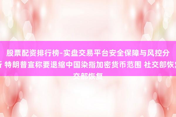 股票配资排行榜-实盘交易平台安全保障与风控分析 特朗普宣称要退缩中国染指加密货币范围 社交部恢复
