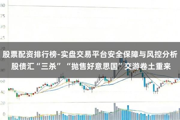 股票配资排行榜-实盘交易平台安全保障与风控分析 股债汇“三杀” “抛售好意思国”交游卷土重来