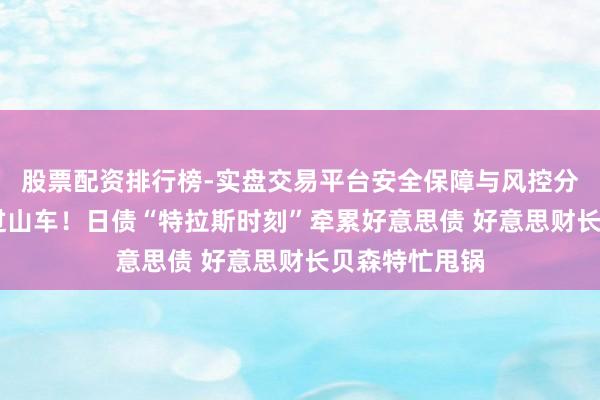 股票配资排行榜-实盘交易平台安全保障与风控分析 人人债市过山车！日债“特拉斯时刻”牵累好意思债 好意思财长贝森特忙甩锅