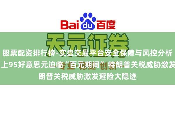 股票配资排行榜-实盘交易平台安全保障与风控分析 现货白银冲上95好意思元迫临“百元期间” 特朗普关税威胁激发避险大隐迹