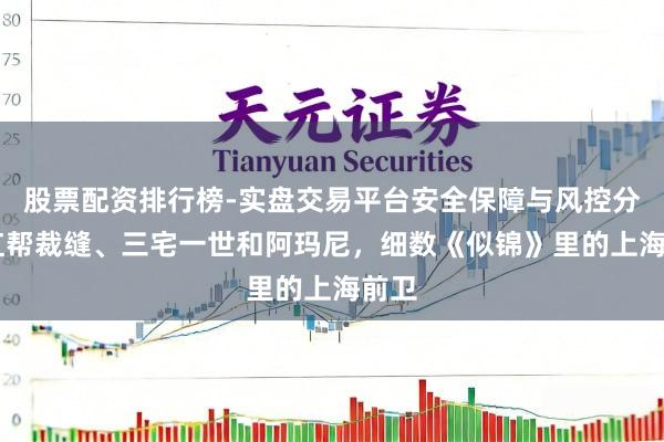 股票配资排行榜-实盘交易平台安全保障与风控分析 红帮裁缝、三宅一世和阿玛尼，细数《似锦》里的上海前卫