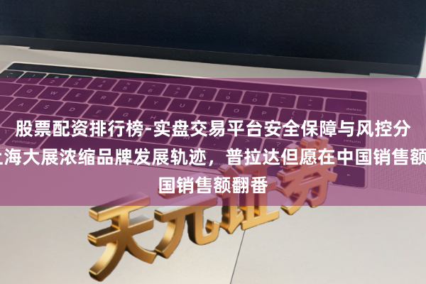 股票配资排行榜-实盘交易平台安全保障与风控分析 上海大展浓缩品牌发展轨迹，普拉达但愿在中国销售额翻番
