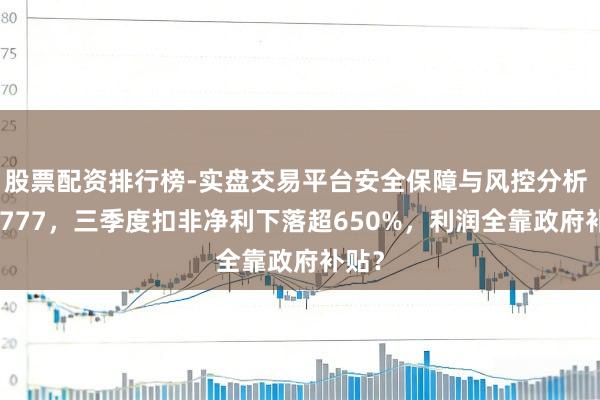 股票配资排行榜-实盘交易平台安全保障与风控分析 601777，三季度扣非净利下落超650%，利润全靠政府补贴？