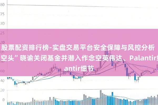 股票配资排行榜-实盘交易平台安全保障与风控分析 “大空头”晓谕关闭基金并潜入作念空英伟达、Palantir细节