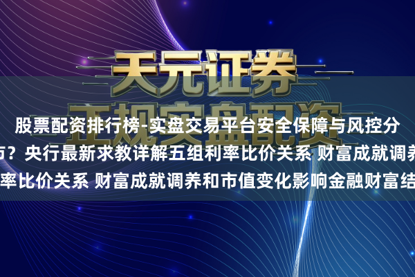股票配资排行榜-实盘交易平台安全保障与风控分析 进款“搬家”到股市？央行最新求教详解五组利率比价关系 财富成就调养和市值变化影响金融财富结构