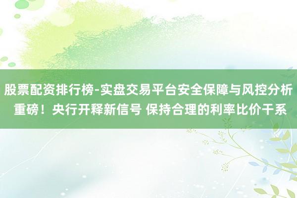 股票配资排行榜-实盘交易平台安全保障与风控分析 重磅！央行开释新信号 保持合理的利率比价干系