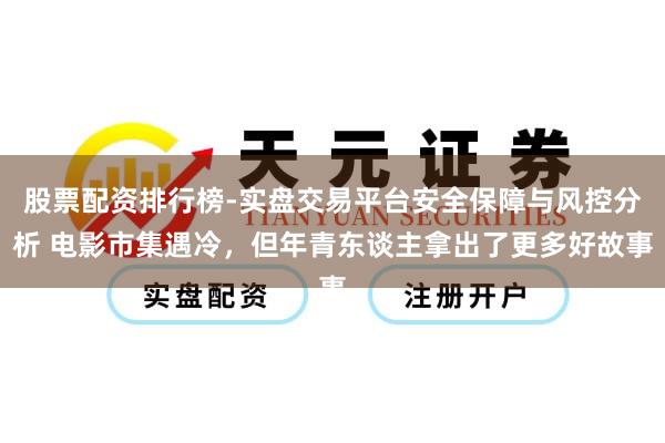 股票配资排行榜-实盘交易平台安全保障与风控分析 电影市集遇冷，但年青东谈主拿出了更多好故事