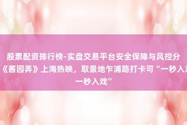 股票配资排行榜-实盘交易平台安全保障与风控分析 《酱园弄》上海热映，取景地乍浦路打卡可“一秒入戏”