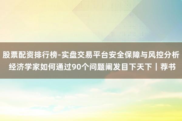 股票配资排行榜-实盘交易平台安全保障与风控分析 经济学家如何通过90个问题阐发目下天下｜荐书