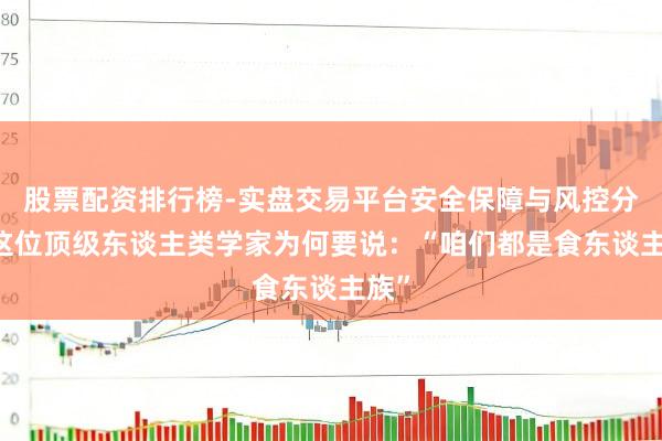 股票配资排行榜-实盘交易平台安全保障与风控分析 这位顶级东谈主类学家为何要说：“咱们都是食东谈主族”