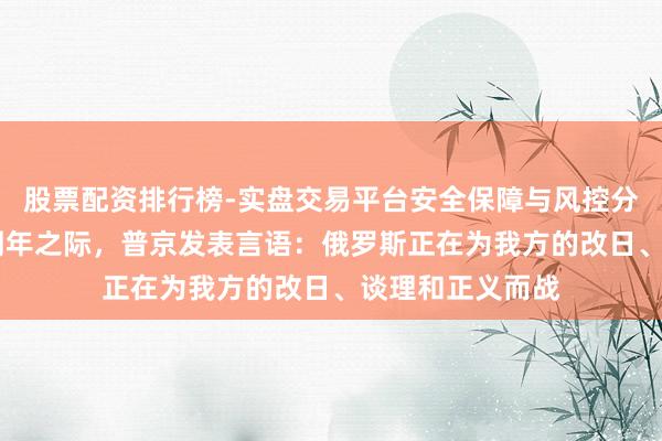 股票配资排行榜-实盘交易平台安全保障与风控分析 俄乌冲突四周年之际，普京发表言语：俄罗斯正在为我方的改日、谈理和正义而战