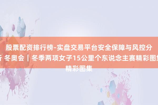 股票配资排行榜-实盘交易平台安全保障与风控分析 冬奥会｜冬季两项女子15公里个东说念主赛精彩图集