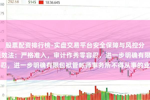 股票配资排行榜-实盘交易平台安全保障与风控分析 我国拟修改注册管帐效法：严格准入，审计作秀零容忍，进一步明确有限包袱管帐师事务所不得从事的业务范围