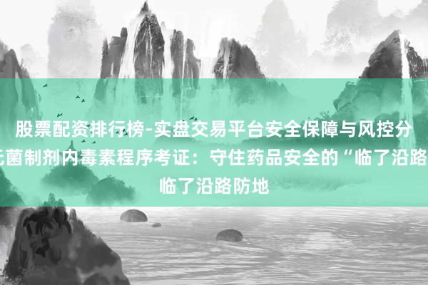 股票配资排行榜-实盘交易平台安全保障与风控分析 无菌制剂内毒素程序考证：守住药品安全的“临了沿路防地