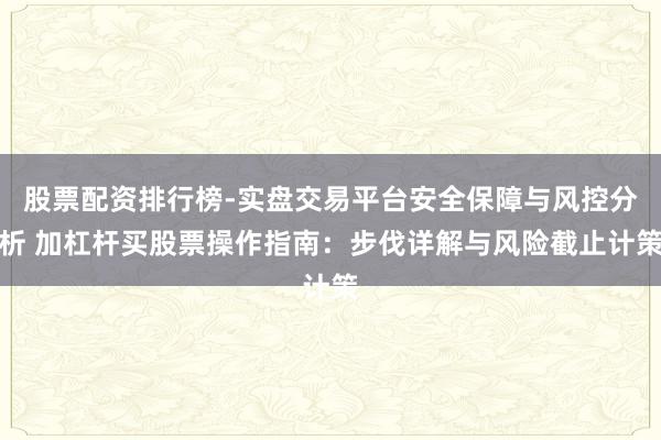 股票配资排行榜-实盘交易平台安全保障与风控分析 加杠杆买股票操作指南：步伐详解与风险截止计策