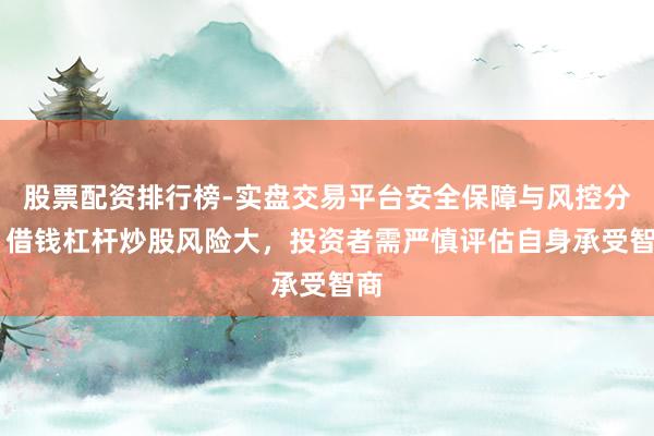 股票配资排行榜-实盘交易平台安全保障与风控分析 借钱杠杆炒股风险大，投资者需严慎评估自身承受智商