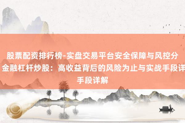 股票配资排行榜-实盘交易平台安全保障与风控分析 金融杠杆炒股：高收益背后的风险为止与实战手段详解