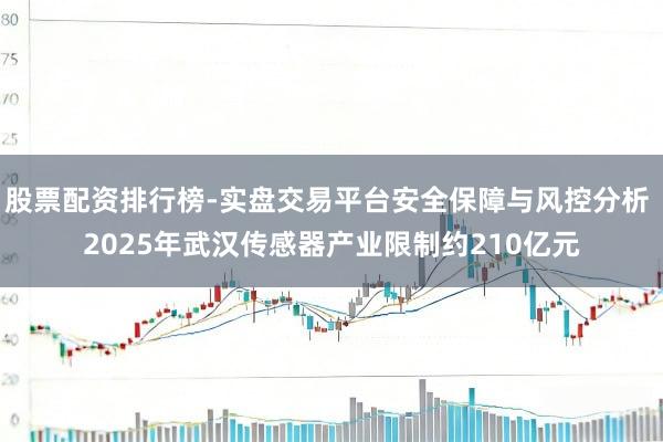 股票配资排行榜-实盘交易平台安全保障与风控分析 2025年武汉传感器产业限制约210亿元