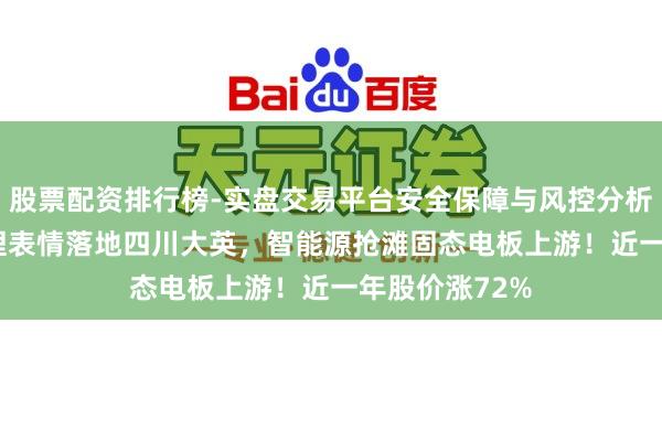 股票配资排行榜-实盘交易平台安全保障与风控分析 10亿级硫化锂表情落地四川大英，智能源抢滩固态电板上游！近一年股价涨72%
