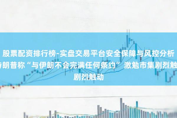 股票配资排行榜-实盘交易平台安全保障与风控分析 特朗普称“与伊朗不会完满任何条约” 激勉市集剧烈触动