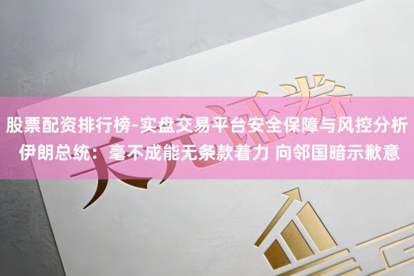 股票配资排行榜-实盘交易平台安全保障与风控分析 伊朗总统：毫不成能无条款着力 向邻国暗示歉意