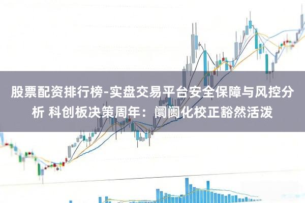 股票配资排行榜-实盘交易平台安全保障与风控分析 科创板决策周年：阛阓化校正豁然活泼