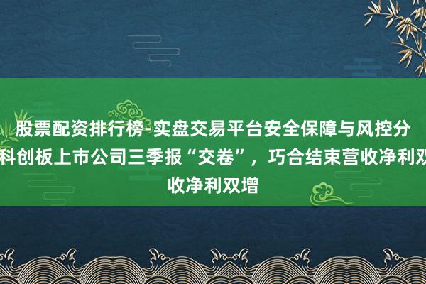股票配资排行榜-实盘交易平台安全保障与风控分析 科创板上市公司三季报“交卷”，巧合结束营收净利双增