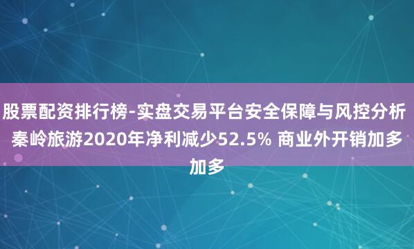 股票配资排行榜-实盘交易平台安全保障与风控分析 秦岭旅游2020年净利减少52.5% 商业外开销加多