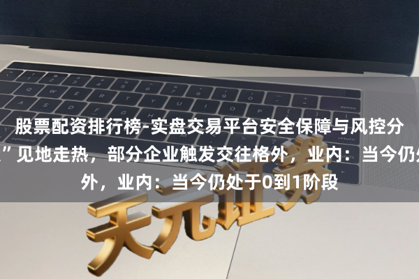 股票配资排行榜-实盘交易平台安全保障与风控分析 “天际光伏”见地走热，部分企业触发交往格外，业内：当今仍处于0到1阶段