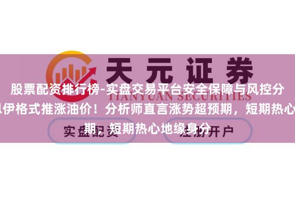 股票配资排行榜-实盘交易平台安全保障与风控分析 好意思伊格式推涨油价！分析师直言涨势超预期，短期热心地缘身分