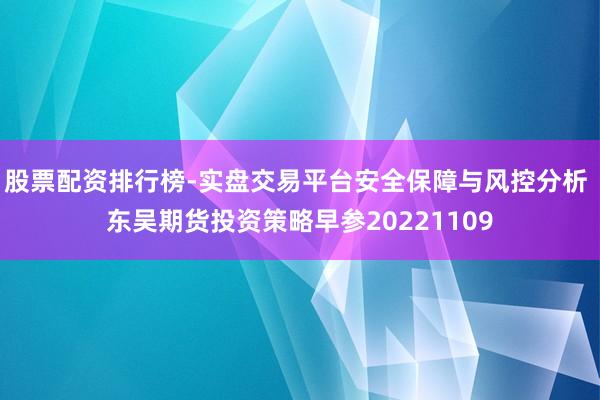 股票配资排行榜-实盘交易平台安全保障与风控分析 东吴期货投资策略早参20221109