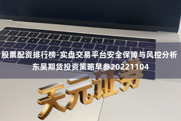 股票配资排行榜-实盘交易平台安全保障与风控分析 东吴期货投资策略早参20221104