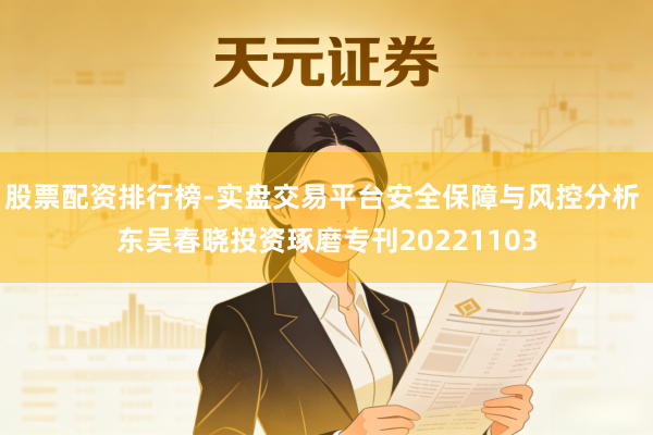 股票配资排行榜-实盘交易平台安全保障与风控分析 东吴春晓投资琢磨专刊20221103