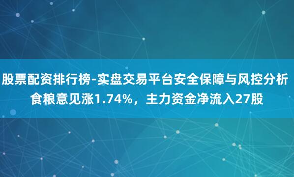股票配资排行榜-实盘交易平台安全保障与风控分析 食粮意见涨1.74%，主力资金净流入27股