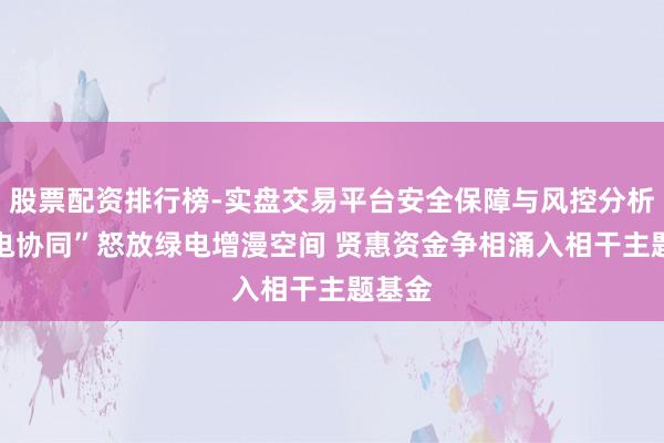 股票配资排行榜-实盘交易平台安全保障与风控分析 “算电协同”怒放绿电增漫空间 贤惠资金争相涌入相干主题基金