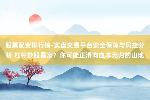 股票配资排行榜-实盘交易平台安全保障与风控分析 杠杆炒股暴富？你可能正滑向血本无归的山地