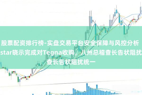 股票配资排行榜-实盘交易平台安全保障与风控分析 Nexstar晓示完成对Tegna收购，八州总稽查长告状阻扰统一