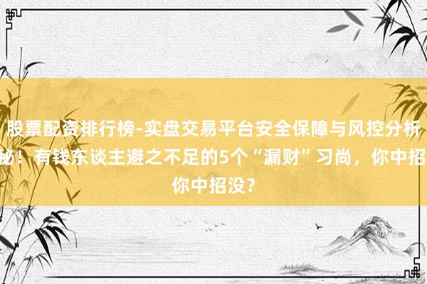 股票配资排行榜-实盘交易平台安全保障与风控分析 揭秘！有钱东谈主避之不足的5个“漏财”习尚，你中招没？