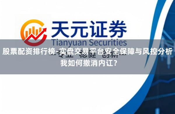 股票配资排行榜-实盘交易平台安全保障与风控分析 我如何撤消内讧？